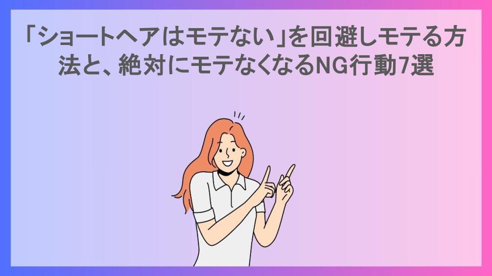 「ショートヘアはモテない」を回避しモテる方法と、絶対にモテなくなるNG行動7選